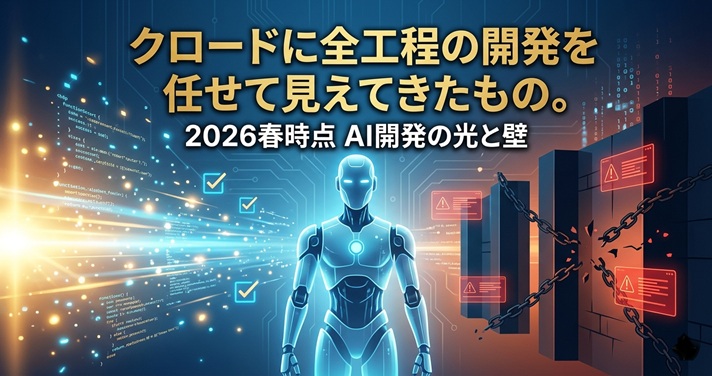 クロードに全工程の開発を任せて見えてきたもの。 2026春時点のAIでの開発の光と壁
